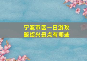 宁波市区一日游攻略绍兴景点有哪些