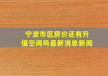 宁波市区房价还有升值空间吗最新消息新闻