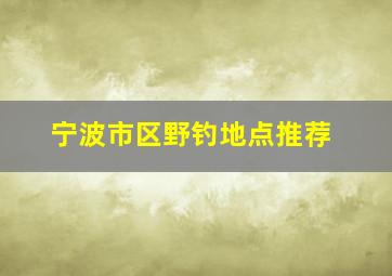 宁波市区野钓地点推荐