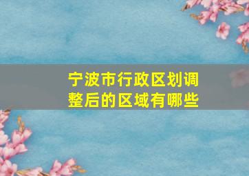 宁波市行政区划调整后的区域有哪些