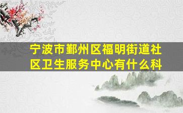 宁波市鄞州区福明街道社区卫生服务中心有什么科