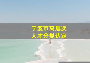 宁波市高层次人才分类认定