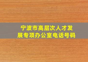 宁波市高层次人才发展专项办公室电话号码