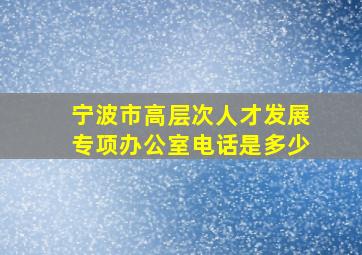 宁波市高层次人才发展专项办公室电话是多少