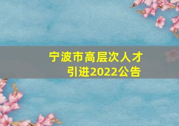 宁波市高层次人才引进2022公告