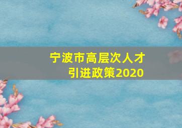 宁波市高层次人才引进政策2020