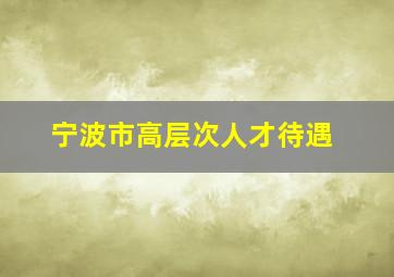 宁波市高层次人才待遇