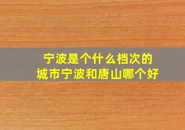 宁波是个什么档次的城市宁波和唐山哪个好