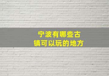 宁波有哪些古镇可以玩的地方