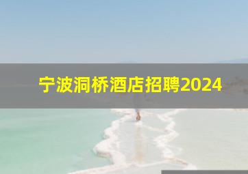 宁波洞桥酒店招聘2024