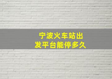 宁波火车站出发平台能停多久