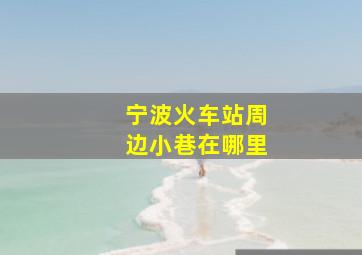 宁波火车站周边小巷在哪里