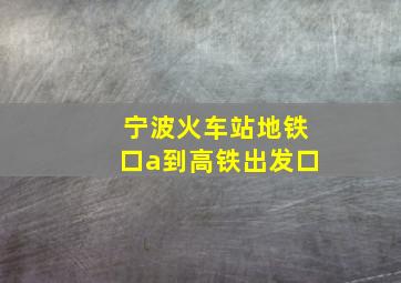 宁波火车站地铁口a到高铁出发口