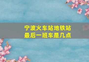 宁波火车站地铁站最后一班车是几点