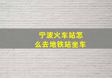 宁波火车站怎么去地铁站坐车