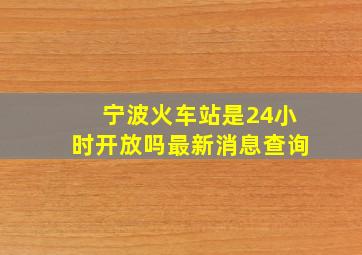 宁波火车站是24小时开放吗最新消息查询