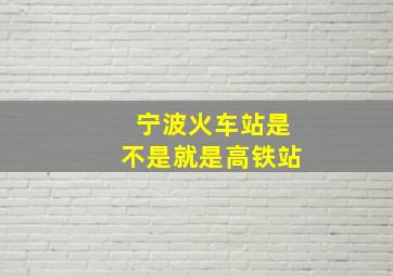 宁波火车站是不是就是高铁站