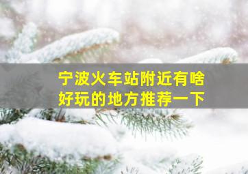 宁波火车站附近有啥好玩的地方推荐一下