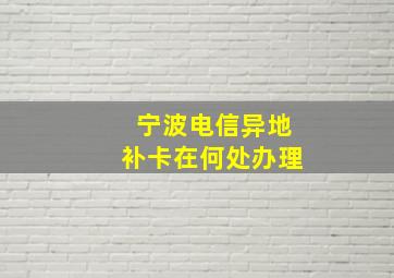 宁波电信异地补卡在何处办理