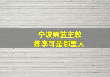 宁波男篮主教练李可是哪里人