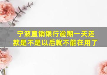 宁波直销银行逾期一天还款是不是以后就不能在用了