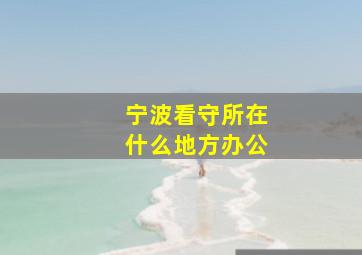 宁波看守所在什么地方办公