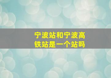 宁波站和宁波高铁站是一个站吗