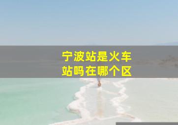 宁波站是火车站吗在哪个区