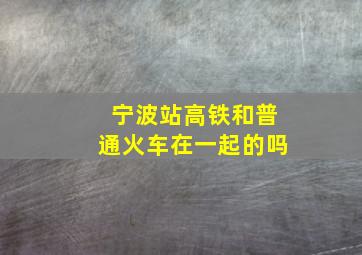 宁波站高铁和普通火车在一起的吗