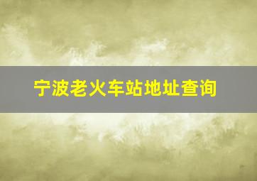 宁波老火车站地址查询