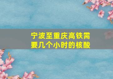 宁波至重庆高铁需要几个小时的核酸