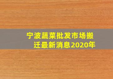 宁波蔬菜批发市场搬迁最新消息2020年