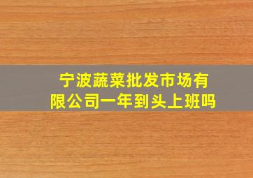 宁波蔬菜批发市场有限公司一年到头上班吗