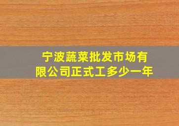 宁波蔬菜批发市场有限公司正式工多少一年