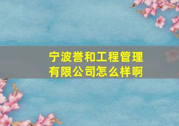 宁波誉和工程管理有限公司怎么样啊