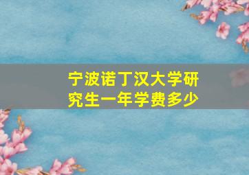 宁波诺丁汉大学研究生一年学费多少