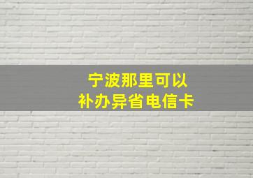 宁波那里可以补办异省电信卡