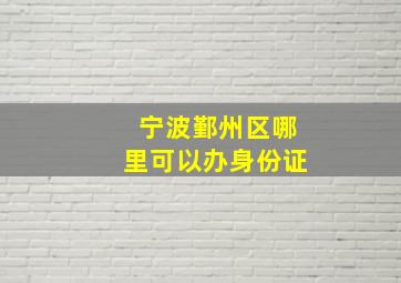 宁波鄞州区哪里可以办身份证