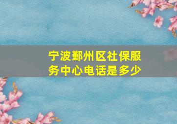 宁波鄞州区社保服务中心电话是多少