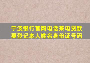 宁波银行官网电话来电贷款要登记本人姓名身份证号码