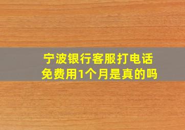 宁波银行客服打电话免费用1个月是真的吗