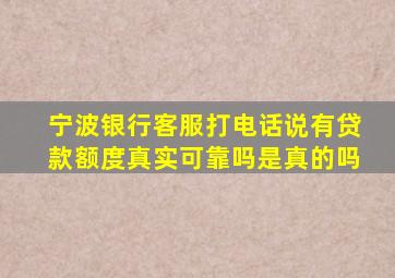 宁波银行客服打电话说有贷款额度真实可靠吗是真的吗