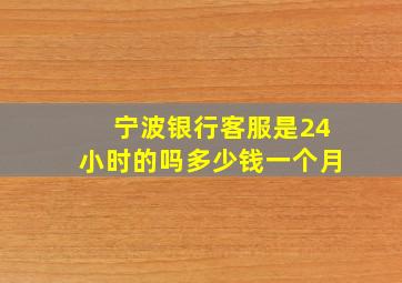 宁波银行客服是24小时的吗多少钱一个月