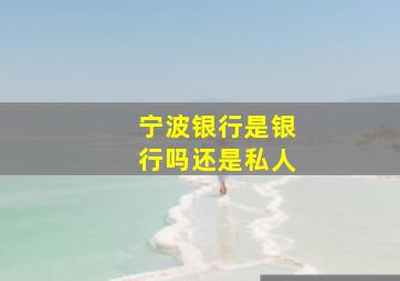 宁波银行是银行吗还是私人