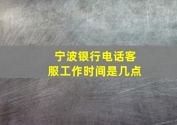 宁波银行电话客服工作时间是几点