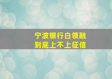 宁波银行白领融到底上不上征信