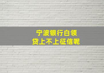 宁波银行白领贷上不上征信呢