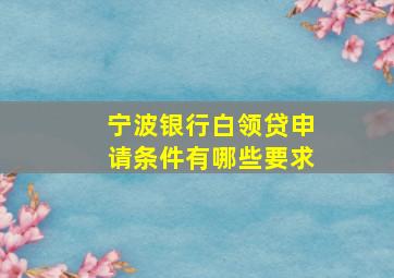 宁波银行白领贷申请条件有哪些要求