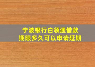 宁波银行白领通借款期限多久可以申请延期