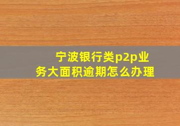 宁波银行类p2p业务大面积逾期怎么办理